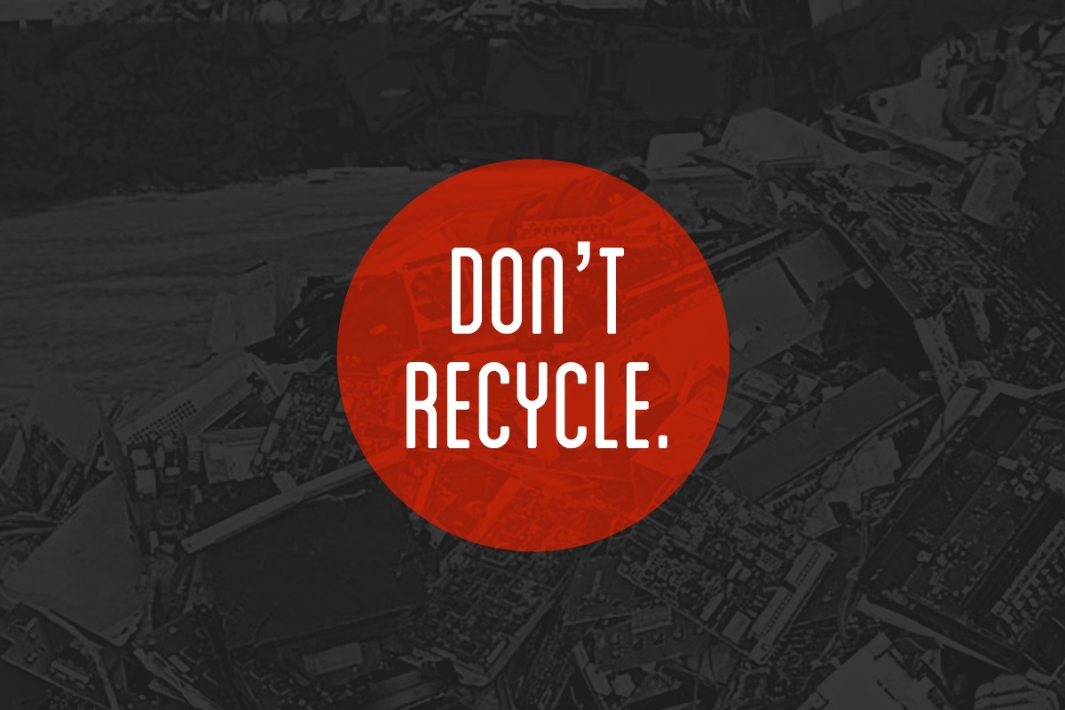 Don’t Recycle—here’s why.