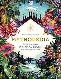 Mythopedia: An Encyclopedia of Mythical Beasts and their Magical Tales By Good Wives and Warriors