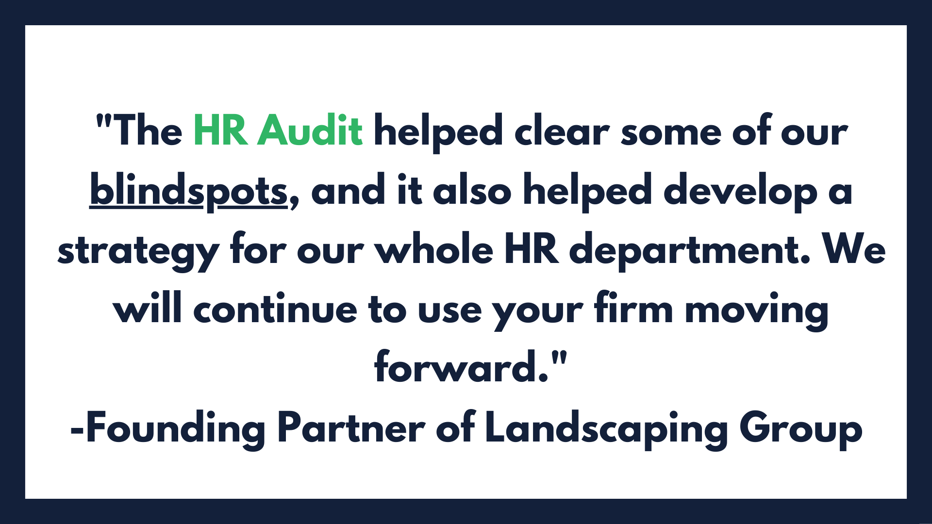 The HR Audit helped clear some of our blindspots, and it also helped develop a strategy for our whole HR department. We will continue to use your firm moving forward. (6).png