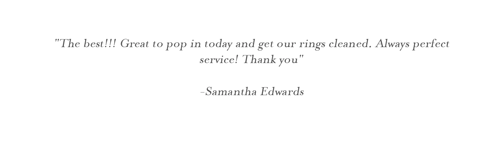 "The best!!! Great to pop in today and get our rings cleaned. Always perfect service! Thank you" -Samantha Edwards