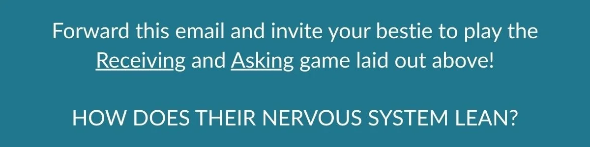 Forward this email and invite your bestie to play the Receiving and Asking game laid our above! HOW DOES THEIR NERVOUS SYSTEM LEAN?