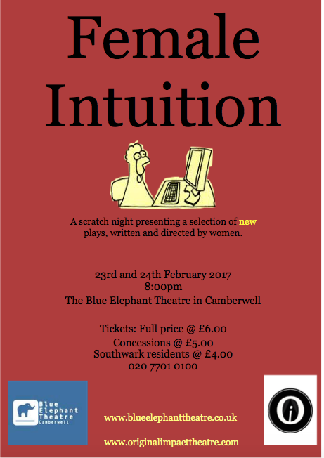 Female Intuition is our first new writing scratch night.. and we are celebrating WOMEN! Ladies have been a big part of Original Impact. Knock Knock “It is a man’s own mind, not his enemy or foe, that leads him to evil ways.” Something wants in. What happens when we open the door? You are going to see the first 20 minutes of Knock Knock, a full-length play currently in development. It looks at how we define our identity, gender politics and ghost stories. All feedback and criticism is very much welcome and encouraged. Written by by Megan Jenkins Directed by Katie Turner Project Britain “To be born British was to win first prize in the lottery of life” Cecil Rhodes A week is a long time in politics. For teenagers a week is a long time in school. Voting numbers have been falling so the new Government has lowered the voting age to 16 and made it compulsory for students to learn politics. Mr Millstock has the democratic task of uniting his sixth formers in political debates ahead of their first vote at the polling station. Written by Alexandria Anfield Directed by Jessica Kearney Big Girls Don't Cry There are certain things that you shouldn't say when it comes to the awkward subject of death... Meet the women who say them all. Kate and Claire just lost their mum. Well, they didn't lose her... She's dead. And while they try and organise the send off that she may (or may not) deserve, they reflect on the impact that she had on their lives. Join Kate, Claire and cousin Lou, as they break every social convention they come across, on dealing with the loss of a loved one. Written by Laura Burrell Directed by Megan Jenkins Hold Still, This Won't Hurt "They didn't brave showers of bullets, suffocating under the bulk of rabid men, the ulcerating heat of the desert, the jaws of the Mediterranean, hiding in the bellies of trucks - for you... What did they do to deserve you!?" Kira is sixteen. She likes steak, loud music and slaying monsters in her sleep. Kira is a hacktivist; a 21st Century Robin Hood. She's taken down political parties, corporate giants and international criminals. But what happens when the monster is far closer to home? A new short play about retribution, loyalty and turning tables. Hold Still, This Won't Hurt is written by Hannah Roe, whose previous work has been performed at the Park Theatre, London and HighTide Festival 2016. It is directed by Alexandria Anfield.