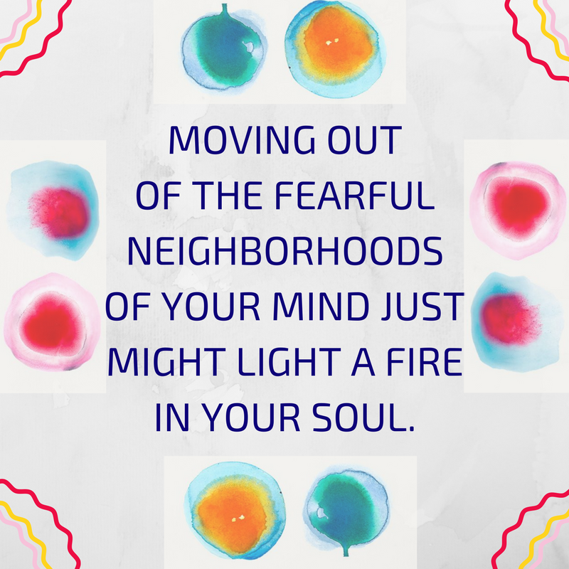 moving out of the fearful neighborhood of your mind just might light your soul on fire.png