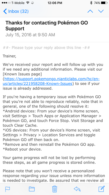 By July 15th Niantic Tech Support was fully aware their servers crashed, which would have been a more effective and appropriate user communication, which would have told me not to delete the app and reinstall again. In a crisis honesty is the best way to handle communication.