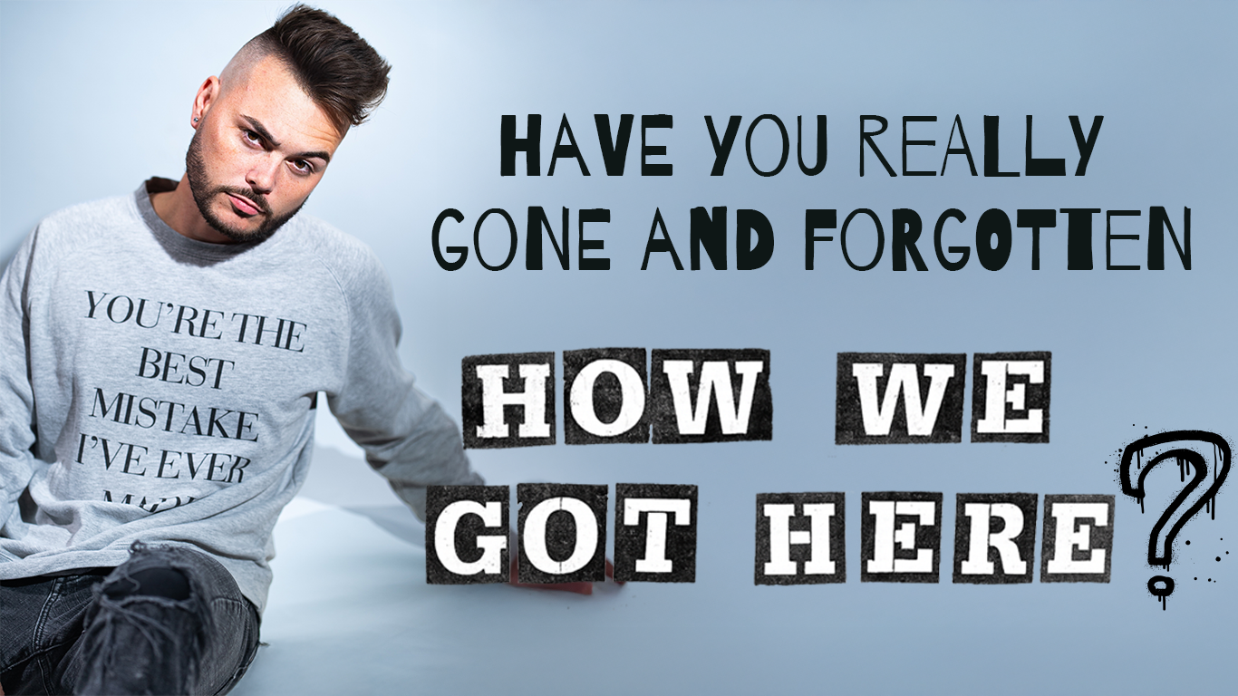 HAVE YOU REALLY GONE AND FORGOTTEN HOW WE GOT HERE?