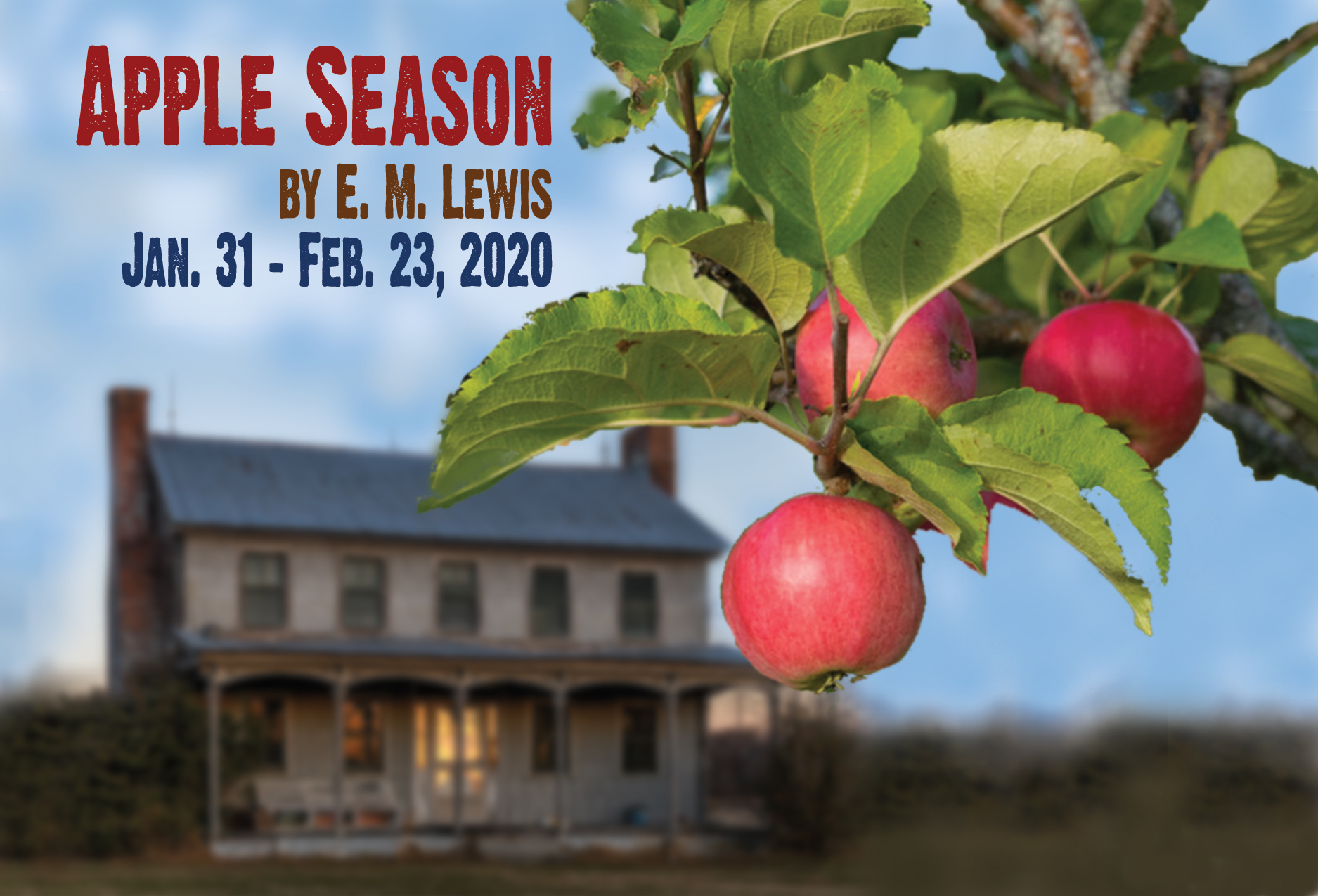 Apple Season by E. M. Lewis Theatre NOVA Jan. 31 - Feb. 23, 2020 When her father dies, Lissie returns to her family's apple orchard after escaping from there with her brother Roger many years before. But a chance encounter with an old flame conjures haunting family secrets she thought she'd left behind. As Lissie tumbles down a rabbit hole of memory and grief, she must choose whether to preserve her tangled past--or burn it to the ground. Directed by David Wolber.