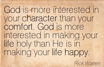god-is-more-interested-in-your-character-than-your-comfort-god-is-more-interested-in-making-your-life-holy-than-he-is-in-making-your-life-happy-rick-warren.jpg