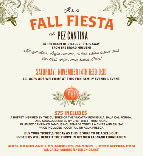JOIN US FOR A FALL EVENING AT PEZ CANTINA'S OUTDOOR PATIO AND HELP SUPPORT THRIVE AND JOY. $75 INCLUDES A BUFFET INSPIRED BY THE CUISINES OF THE YUCATAN PENINSULA, BAJA CALIFORNIA, AND OAXACA CREATED BY OUR VERY OWN CHEF BRET THOMPSON…PLUS PEZ CANTINA'S FAMOUS HOUSEMADE TORTILLA CHIPS, GUACAMOLE AND SALSA! PRICE INCLUDES 1 COCKTAIL OR AGUA FRESCA. More Info click here