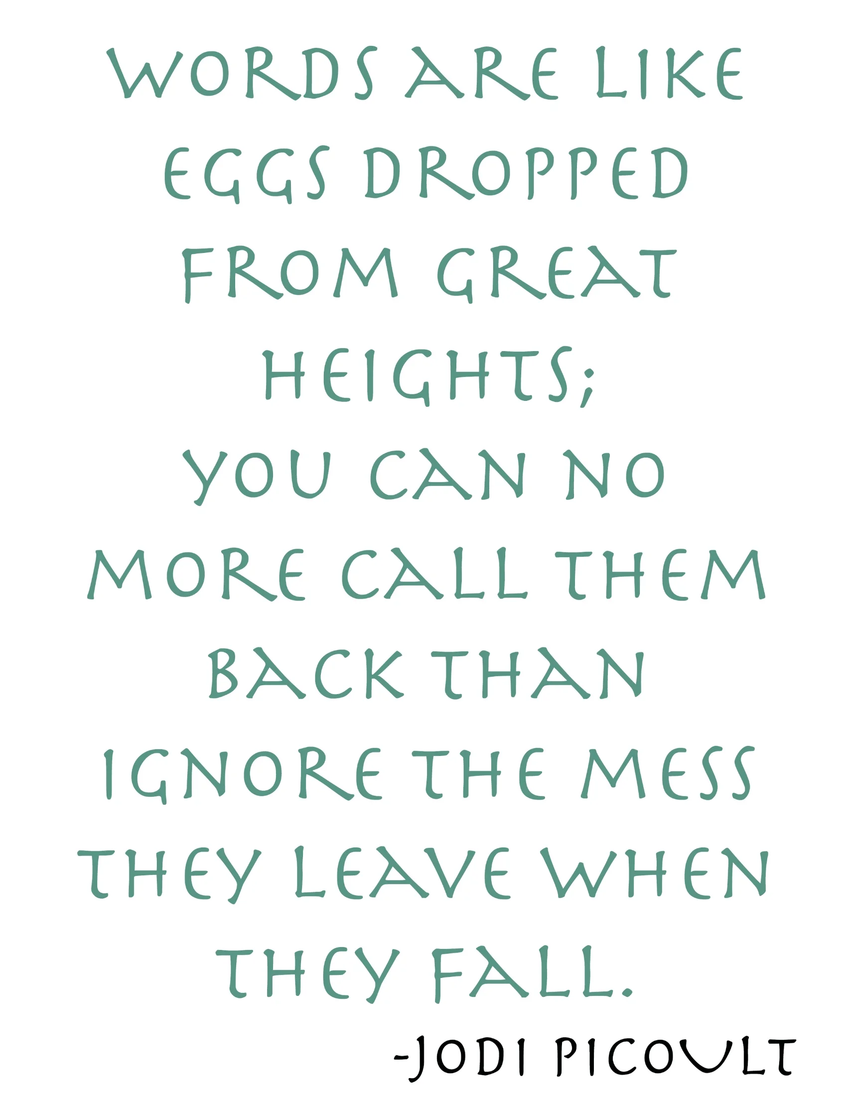 Words are like eggs dropped from great heights; you can no more call them back than ignore the mess they leave when they fall.