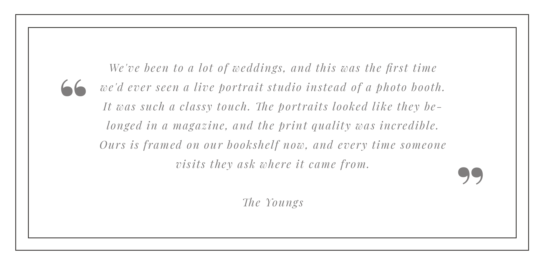 Black background with a quote in gray italicized text. The quote reads: "We've been to a lot of weddings, and this was the first time we'd ever seen a live portrait studio instead of a photo booth. It was such a classy touch. The portraits looked lik