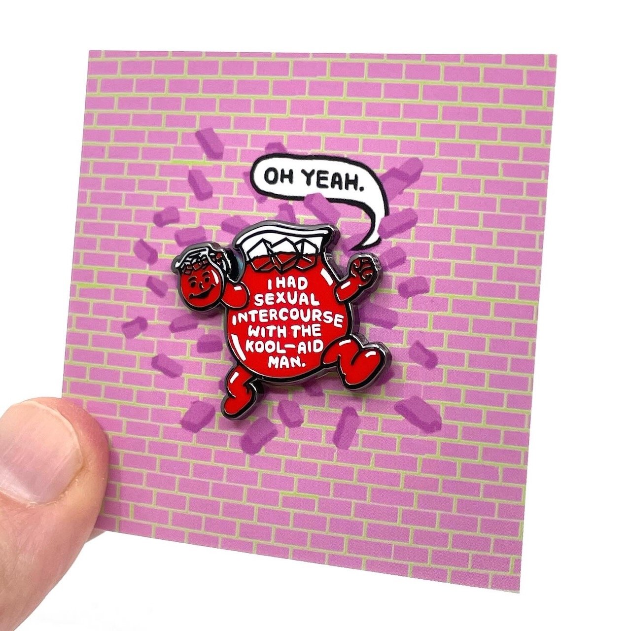 I had sexual intercourse with the Kool-Aid man pin (edition of 500)
1 x 1 (with a bonus backing board)
2025
$15