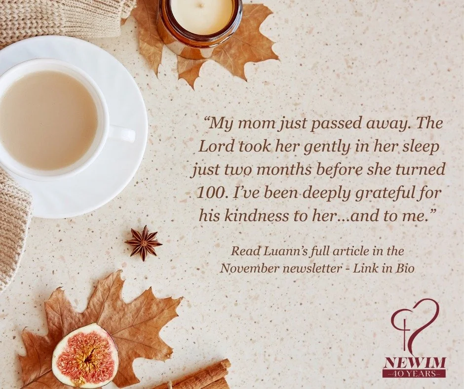 My mom just passed away. The Lord took her gently in her sleep just two months before she turned 100. I&rsquo;ve been deeply grateful for his kindness to her&hellip;and to me. It has been a long, challenging season of caregiving as she slipped into d