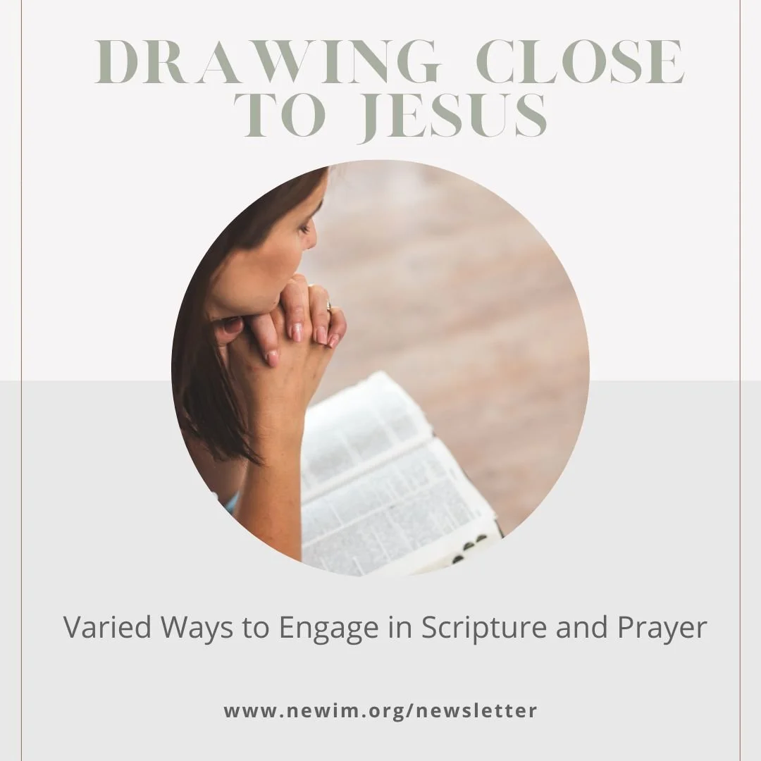 This year, we'll include various ways to interact with Scripture or approach prayer in the newsletter. We'll bring options from godly people down through the centuries. We hope you will try them as the Lord leads. You don't want to wait until you ent