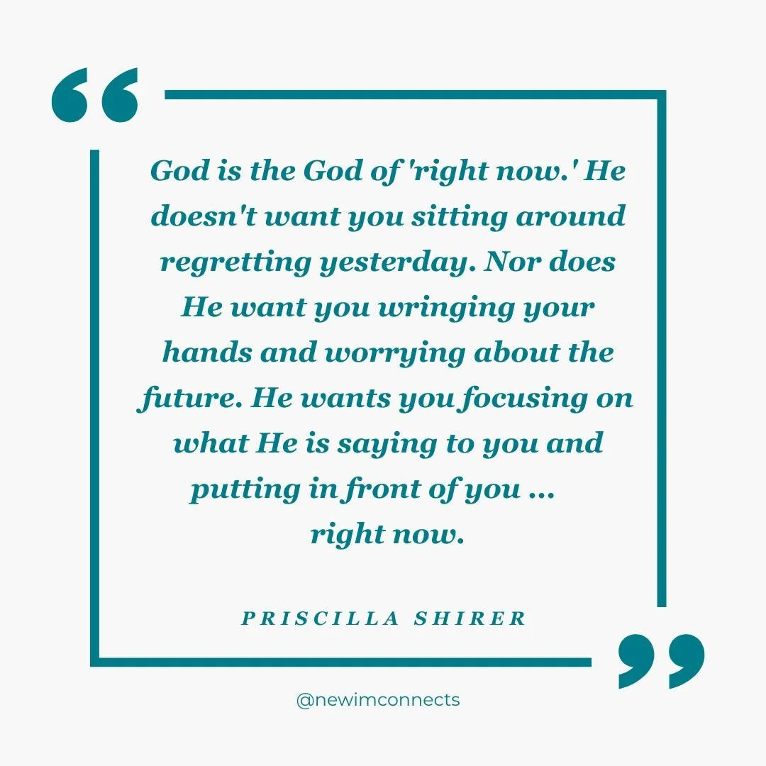 God is the God of 'right now.' He doesn't want you sitting around regretting yesterday. Nor does He want you wringing your hands and worrying about the future. He wants you focusing on what He is saying to you and putting in front of you ... right no
