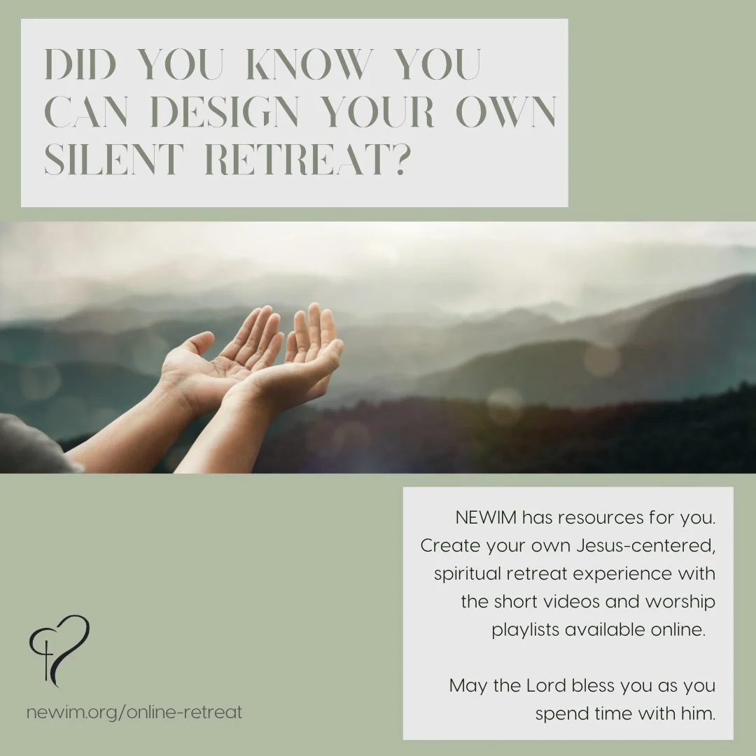 Did you know you can design Your own Silent Retreat?
NEWIM has resources for you. Create your own Jesus-centered, spiritual retreat experience with the short videos and worship playlists available online. 
May the Lord bless you as you spend time wit