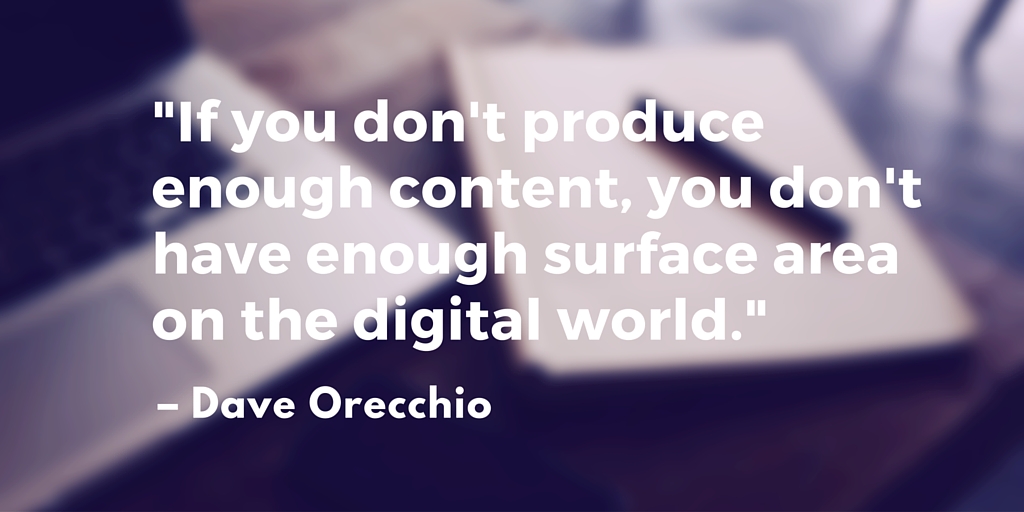 "If you don't produce enough content, you don't have enough surface area on the digital world." – Dave Orecchio