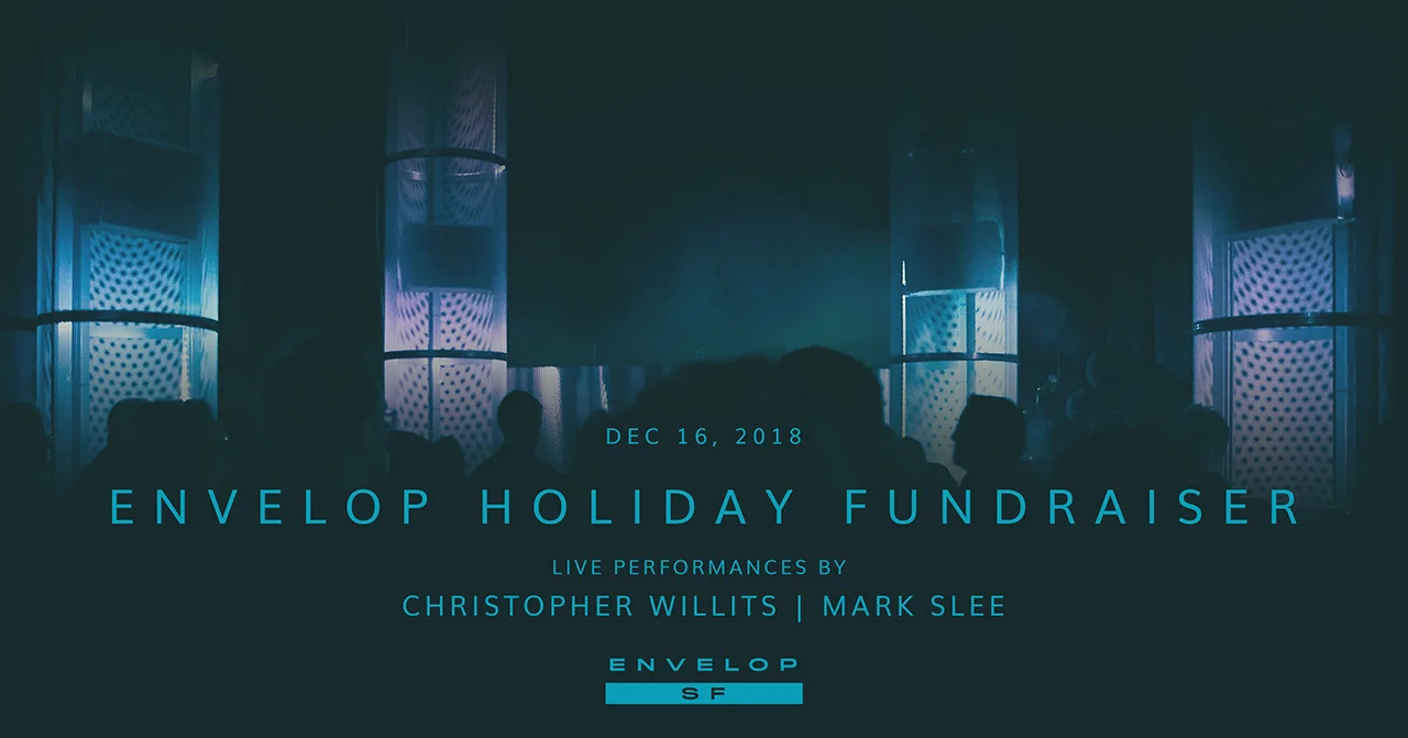 Envelop Fundraiser Sun December 16, 2018 | At Envelop SF | 7:00 - 11:00 PM - Dinner and drinks / Envelop presentation / Christopher Willits Live set / Mark Slee DJ Set / Meet and greet