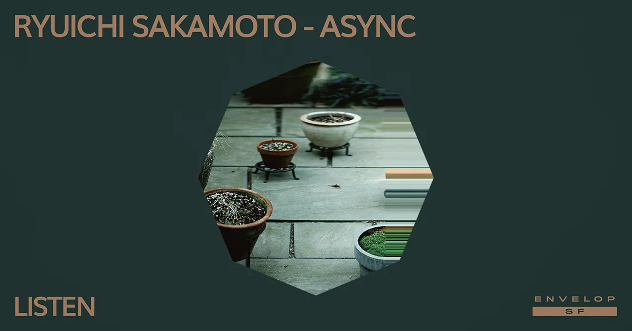 Ryuichi Sakamoto - Async : LISTEN Thu January 31, 2019 | At Envelop SF | 1st Session 7:30 PM doors/ 2nd Session 9:30 PM doors