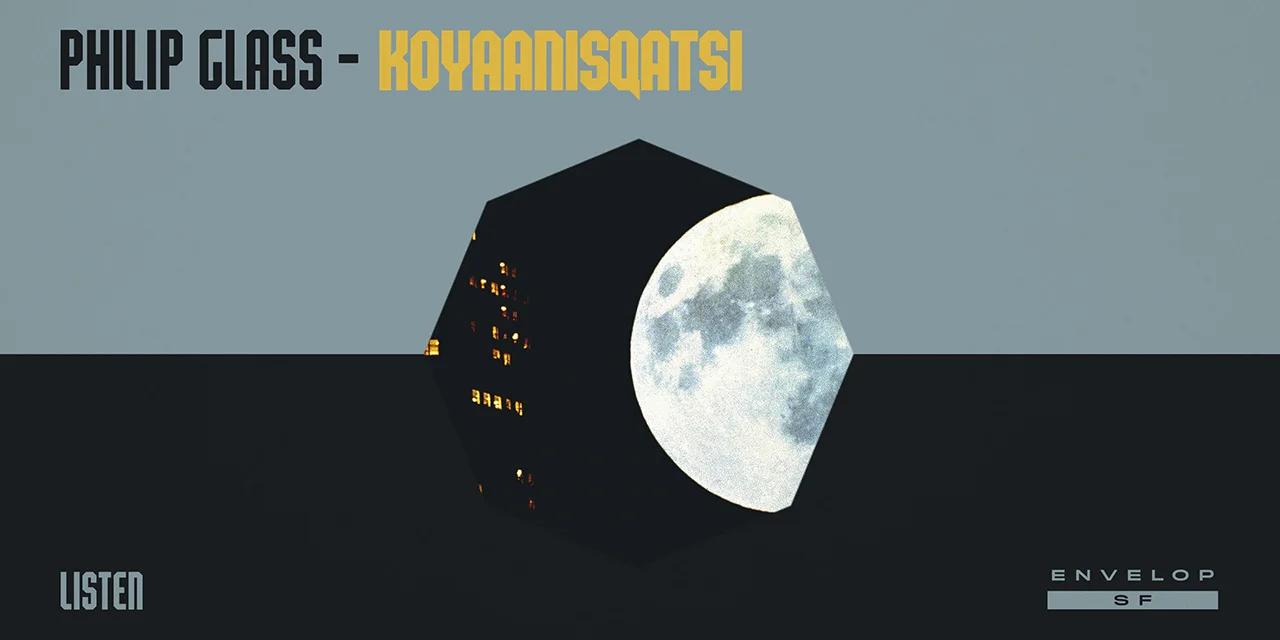 Philip Glass - Koyaanisqatsi : LISTEN Tue July 16, 2019 | At Envelop SF