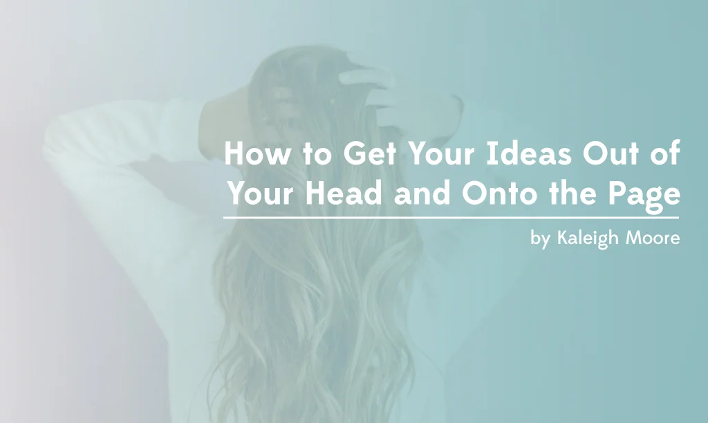How to Get Your Ideas Out of Your Head and Onto the Page