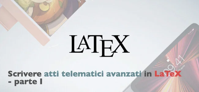 Scrivere atti telematici avanzati in LaTeX (parte I): Perché e come?