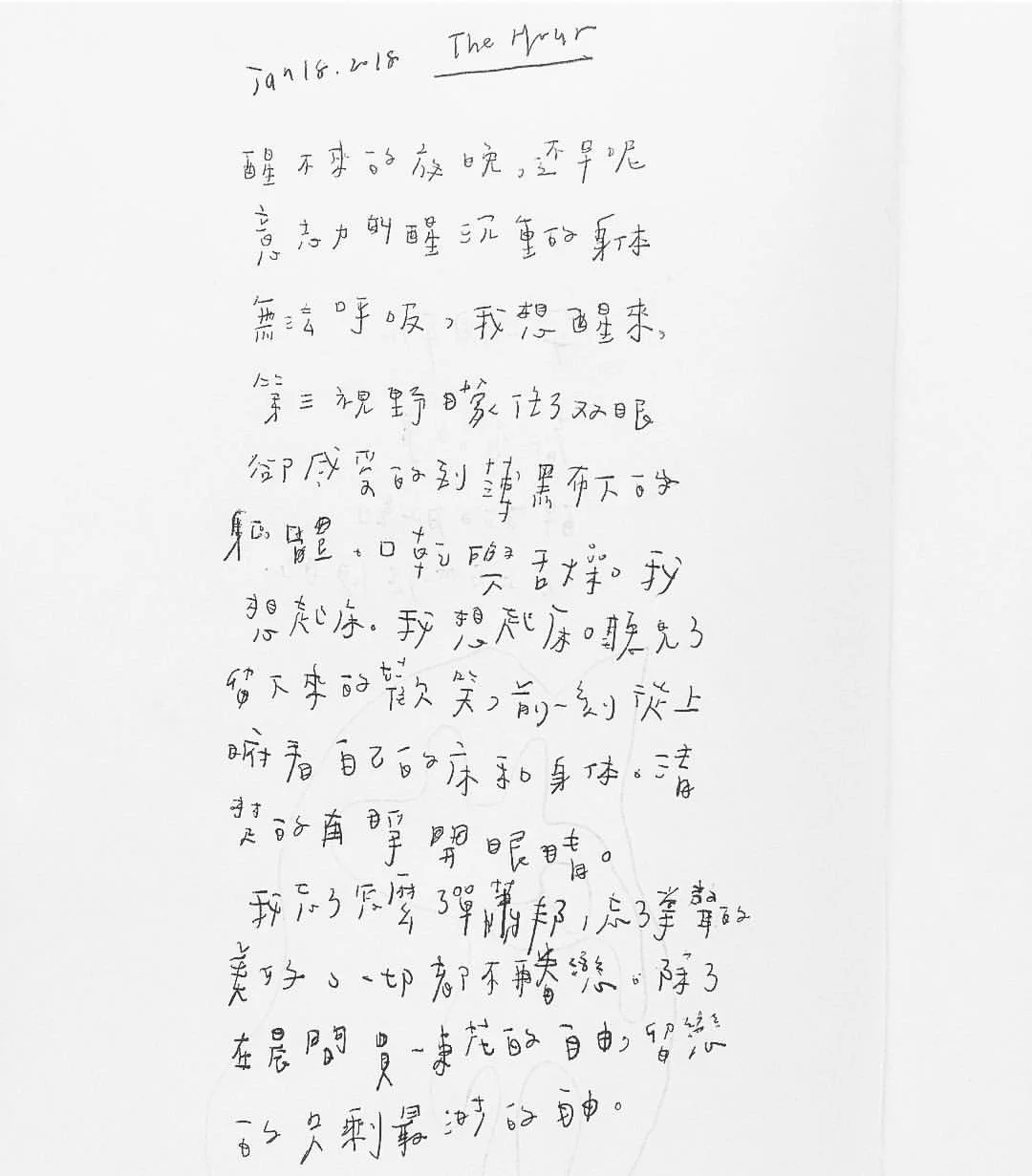 這大概是靈魂出走了的感覺,今夜遠看著身軀,在沉睡與醒來中遊盪,在自由與束縛中中間卡了責任,但,只是想跟著花的香味走,輕捧脆弱。 The hour, cover the silence, I've stayed alive for you, but now you have to let me go. Feelings allure the existence, more than fucking pride, I can never be on my own, avoiding life. So be with me/ 01.18.2018