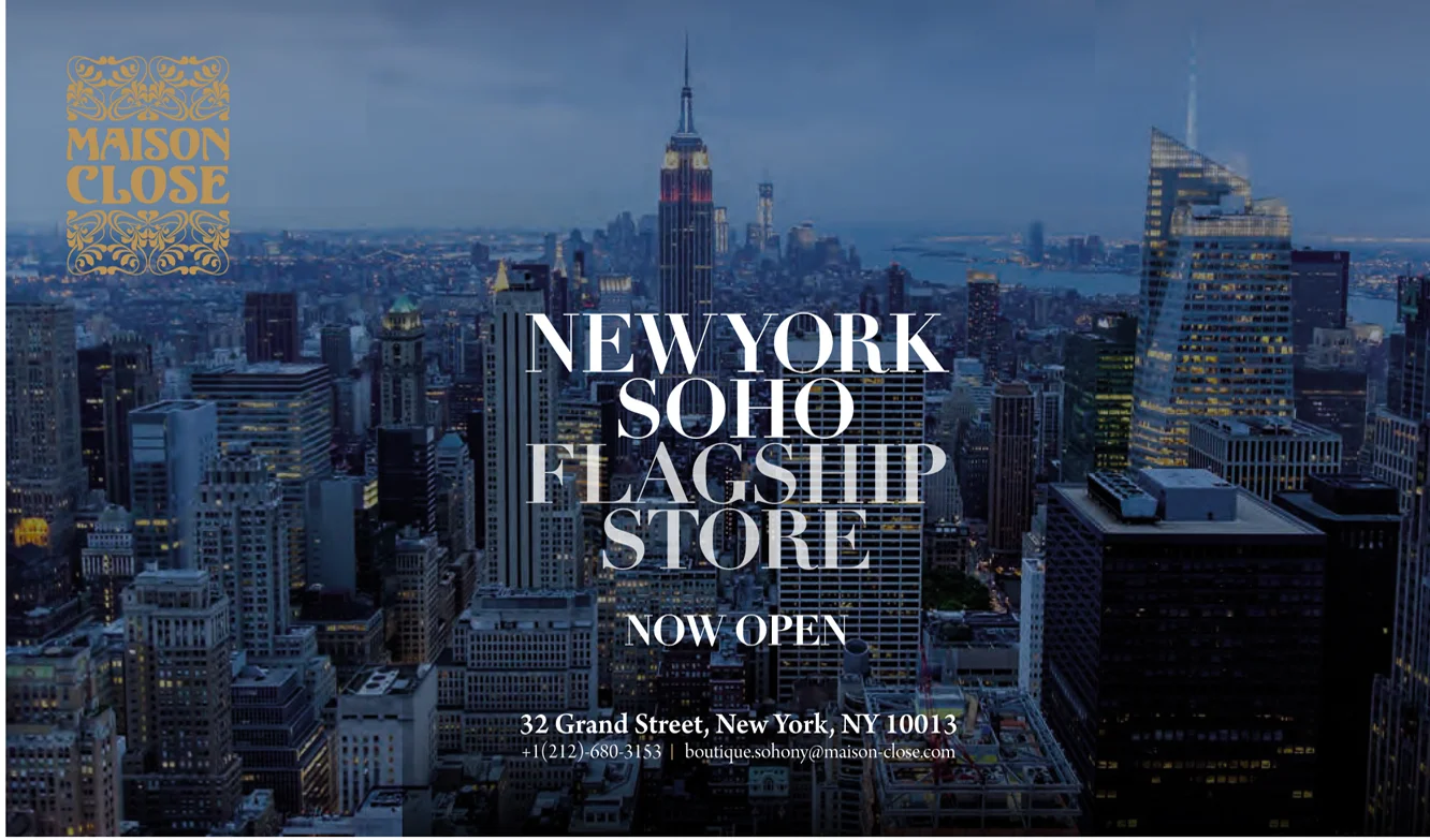 Soho Flagship Store: 32 Grand Street, New York, NY 10013 (212) 680-3153 www.maison-close.us Find Maison Close on Facebook and Instagram 