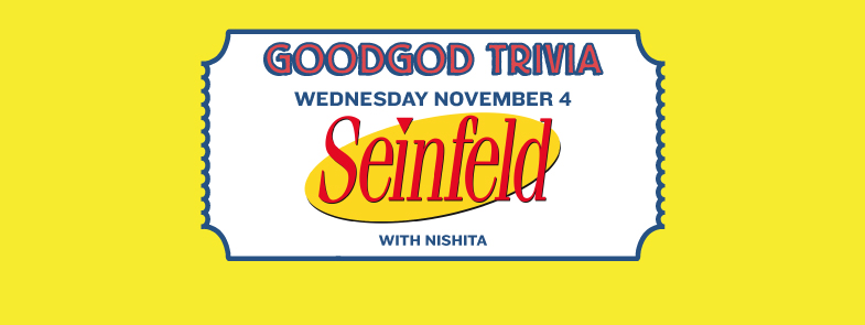 WEDNESDAY Seinfeld Trivia Goodgod Small Club, Liverpool St, 8pm The renowned Goodgod Trivia is back this Wednesday with a long-anticipated Seinfeld edition. This one is sure to be a ripper, so make sure you get down early and snag a primo table - doors open at 5 and trivia will start at 8. Moneys? Free