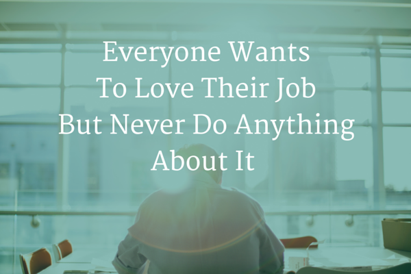 Everyone Wants to Love Their Job But Never Do Anything About It