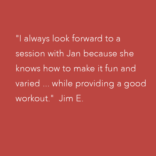 "I always look forward to a session with Jan because she knows how to make it fun and varied ... while providing a good workout