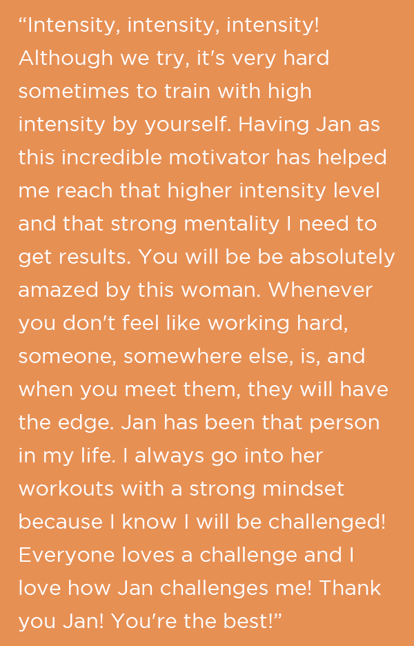 “Intensity, intensity, intensity! Although we try, it's very hard sometimes to train with high intensity by yourself. Having Jan as this incredible motivator has helped me reach that higher intensity level and that strong mentality I need to get res
