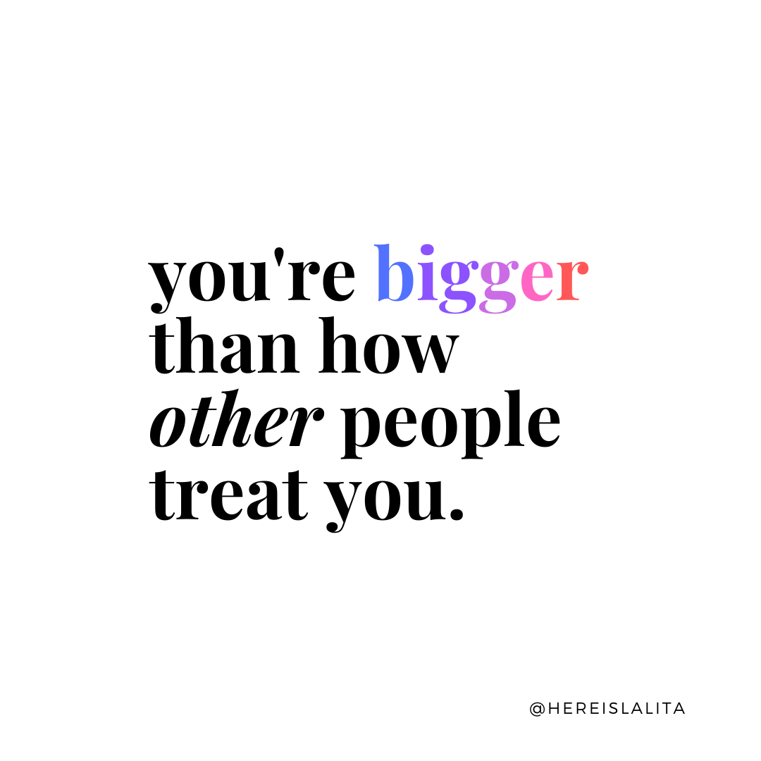 You’re bigger than how others treat you.