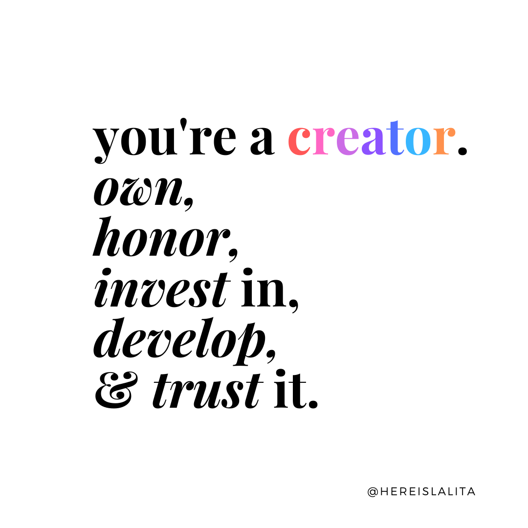 You're a creator. Own it. Honor it. Invest in it. Develop it. Trust it.
