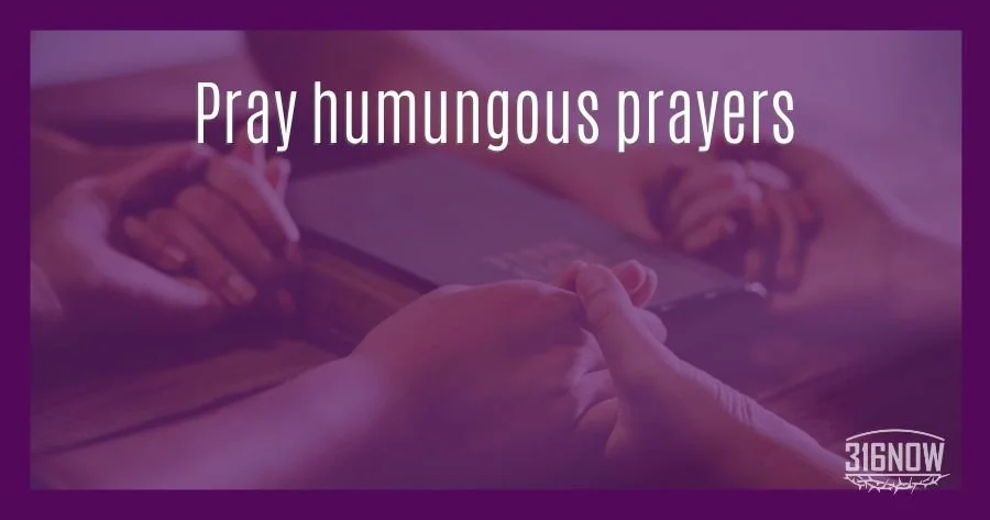 DEVOTION / Pray humungous prayers — 316NOW