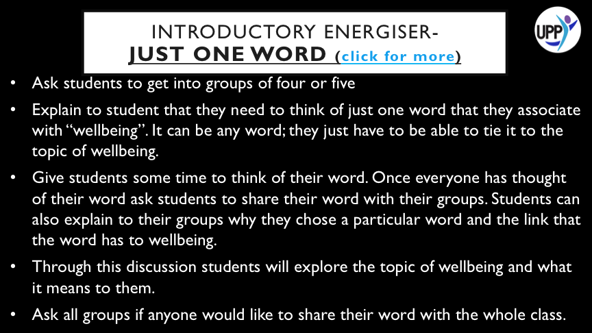 OFTEN GIVING STUDENTS A VERY SIMPLE TASK CAN HELP GET THEM FOCUSED AS THE SHORT TERM GOAL IS EASILY ACHIEVABLE. THIS ACTIVITY ASKS STUDENTS TO THINK OF JUST ONE WORD TO START OFF AND THEN USES THAT SIMPLE TASK TO GENERATE DISCUSSION AROUND WELLBEING.