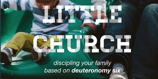 Little Church: Discipling Your Family Based on Deuteronomy 6