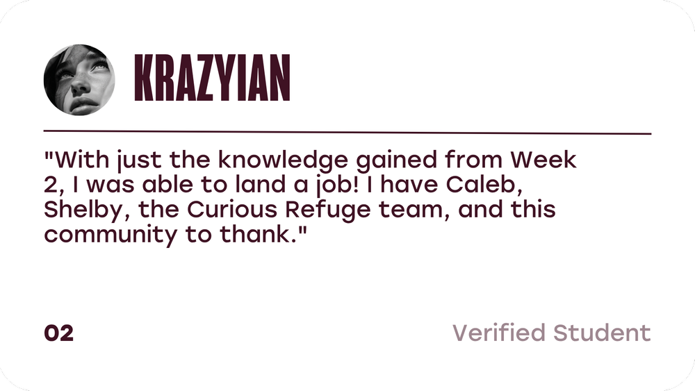 Krazyian, verified student: With just the knowledge gained from Week 2, I was able to land a job! I have Caleb, Shelby, the Curious Refuge team, and this community to thank.