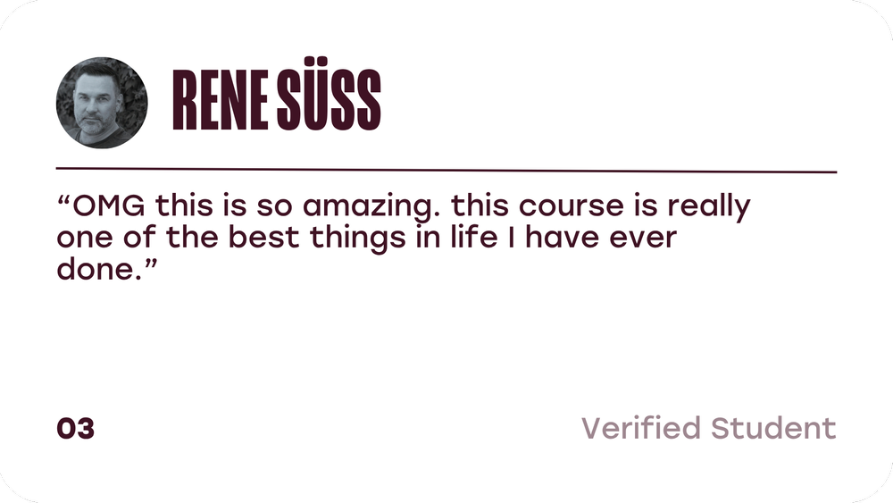 Rene Süss, verified student: OMG this is so amazing. This course is really one of the best things in life I have ever done.