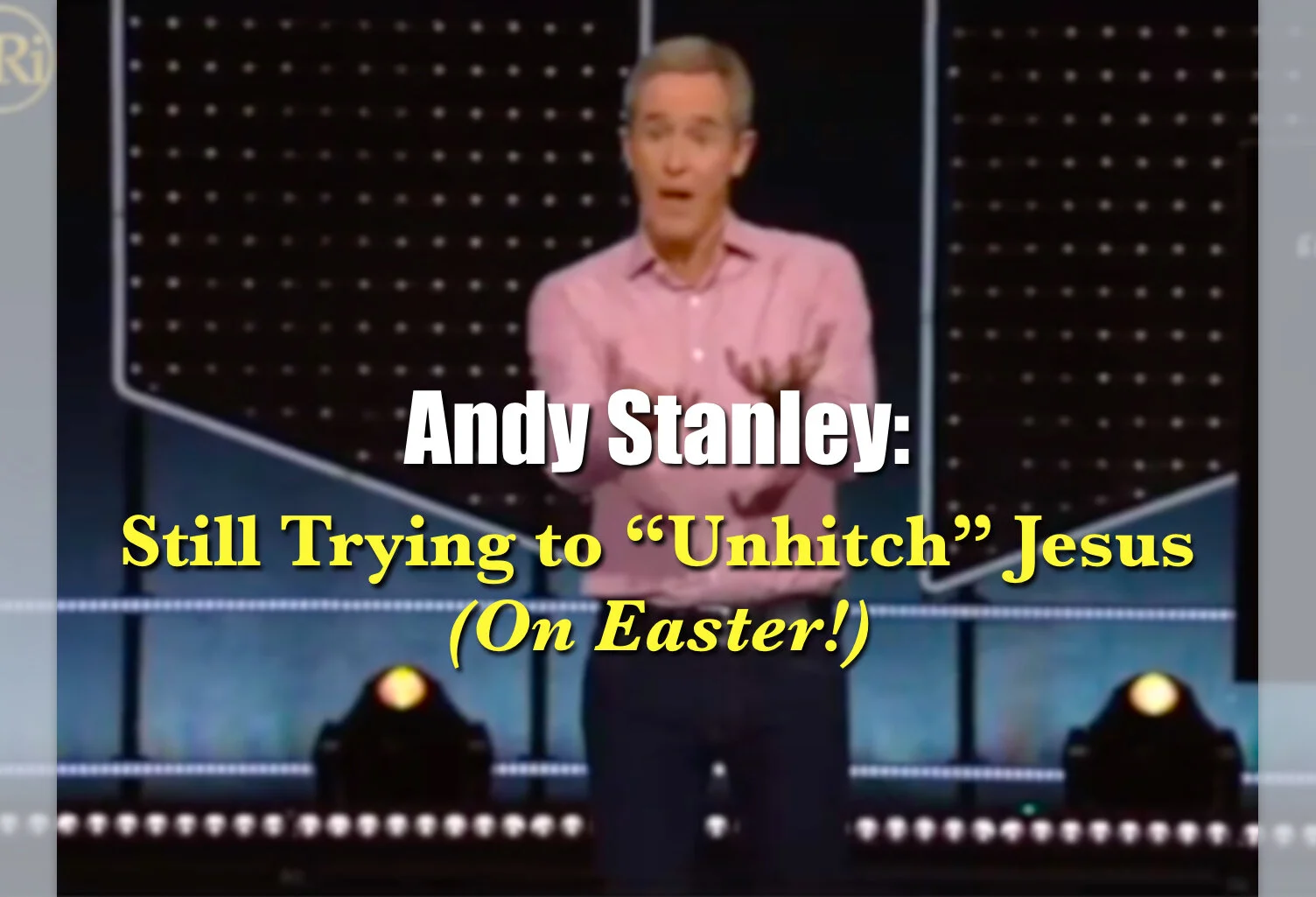 "Unhitching" Jesus?: Did Andy Stanley's Easter 2020 Message "Unhitch" Jesus From Scripture?
