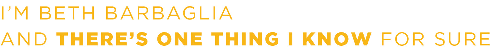 I’M BETH BARBAGLIA AND THERE’S ONE THING I KNOW FOR SURE