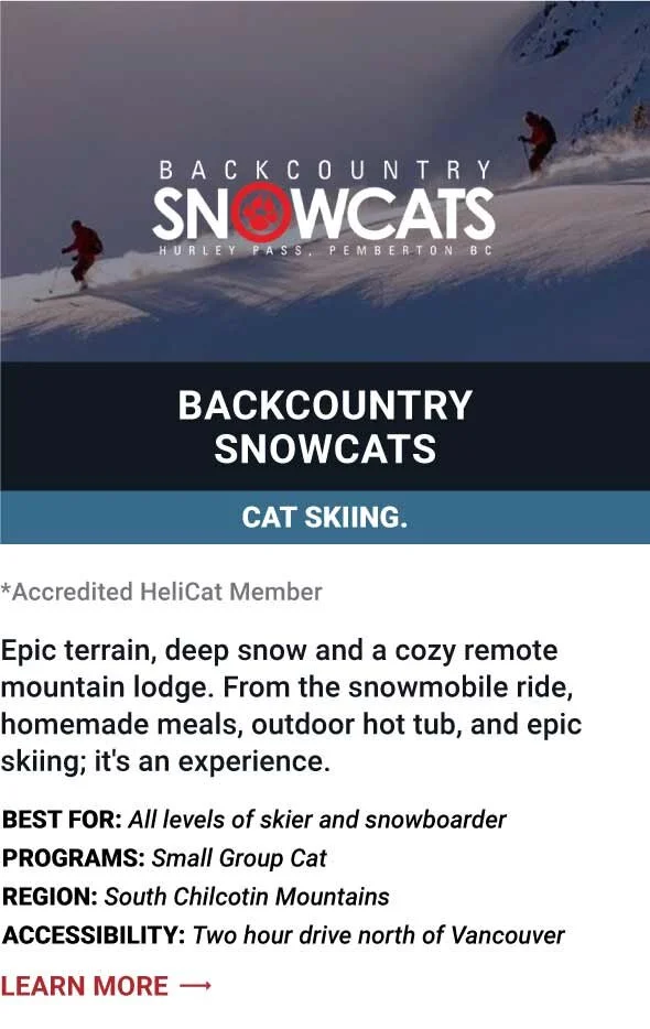   Backcountry Snowcats   Epic terrain, deep snow and a cozy remote mountain lodge. From the snowmobile ride, homemade meals, outdoor hot tub, and epic skiing; it's an experience.     Best For:  All levels of skier and snowboarder   Programs:  Small G