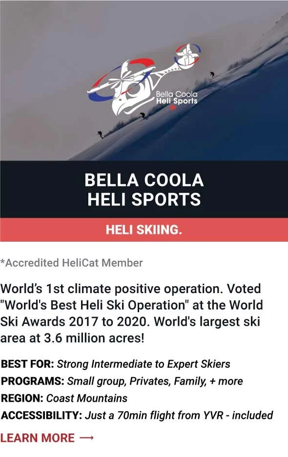   BELLA COOLA HELI SPORTS   World’s 1st climate positive operation. Voted "World's Best Heli Ski Operation" at the World Ski Awards 2017 to 2020. World's largest ski area at 3.6 million acres!      Best For:  Strong Intermediate to Expert Skiers   Pr
