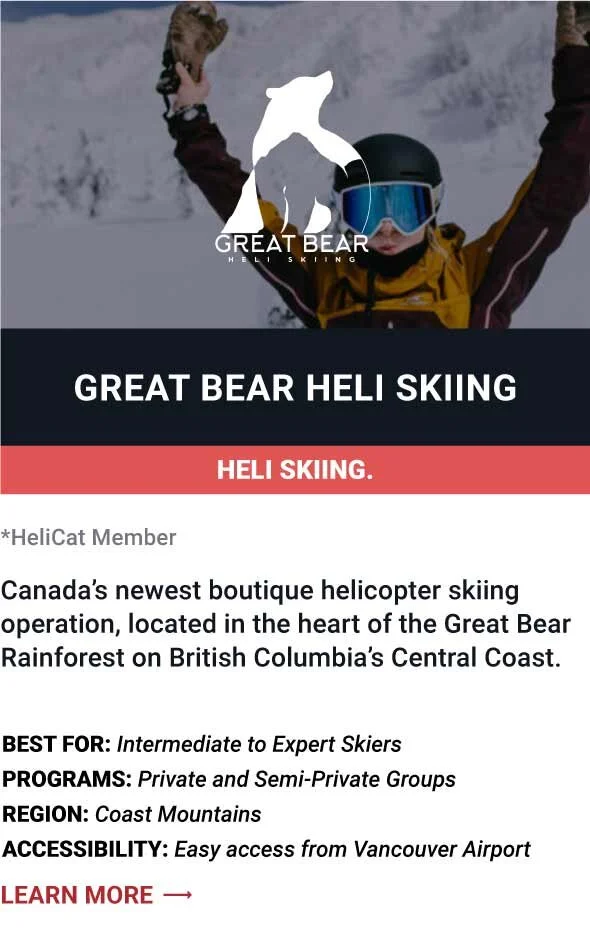   GREAT BEAR HELI SKIING   Canada’s newest boutique helicopter skiing operation, located in the heart of the Great Bear Rainforest on British Columbia’s Central Coast.      Best For:  Intermediate to Expert Skiers   Programs:  Private and Semi-Privat