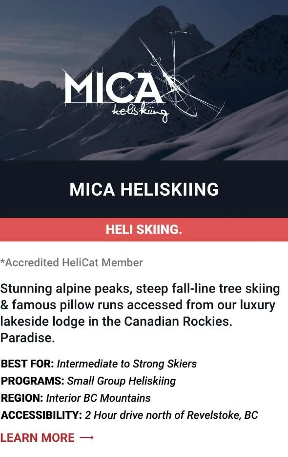   MICA HELISKIING   Stunning alpine peaks, steep fall-line tree skiing &amp; famous pillow runs accessed from our luxury lakeside lodge in the Canadian Rockies. Paradise.     Best For:  Intermediate to Strong Skiers   Programs:  Small Group Heliskiin