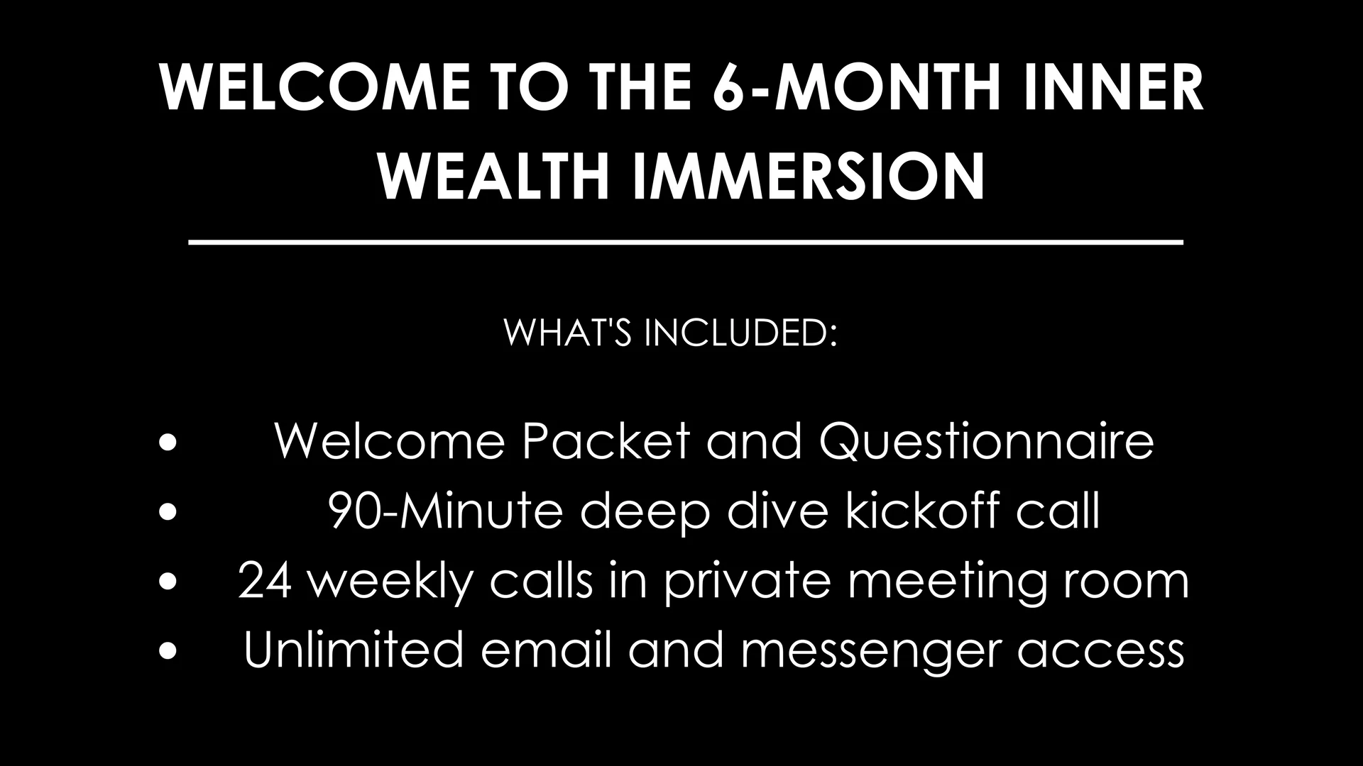 Welcome to the 90-Day Inner Wealth Activation_WHAT'S INCLUDED_Welcome Packet and Questionnaire90-Minute deep dive kickoff call12 weekly calls in private meeting roomUnlimited email and messenger access (1).jpg