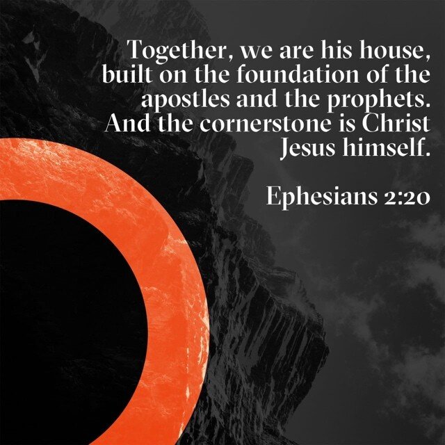 &ldquo;Together, we are his house, built on the foundation of the apostles and the prophets. And the cornerstone is Christ Jesus himself.&rdquo;
‭‭Ephesians‬ ‭2:20‬ ‭NLT‬‬