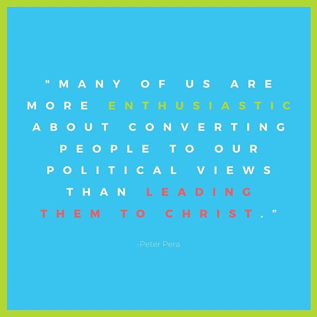 &ldquo;Many of us are more enthusiastic about converting people to our political views than we are about leading them to Christ.&rdquo; - Peter Pera