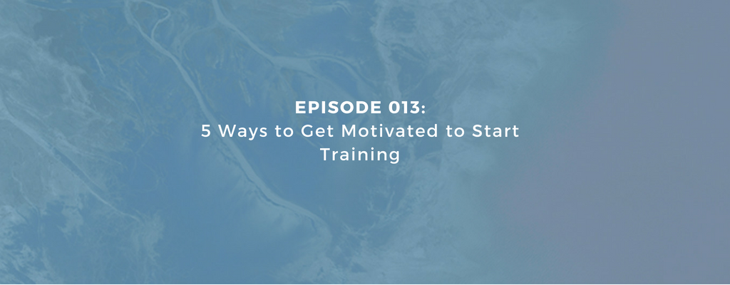Episode 013 - 5 Ways to Get Motivated to Start Training