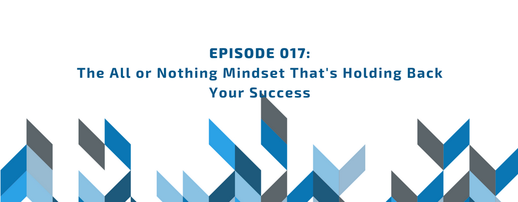 Episode 017 - The All or Nothing Mindset That's Holding Back Your Success episode artwork