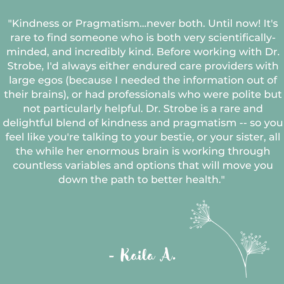 Kindness or Pragmatism...never both. Until now! It's rare to find someone who is both very scientifically-minded, and incredibly kind. Before working with Dr. Strobe, I'd always either endured care providers with lar.png